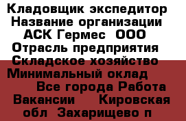 Кладовщик-экспедитор › Название организации ­ АСК Гермес, ООО › Отрасль предприятия ­ Складское хозяйство › Минимальный оклад ­ 20 000 - Все города Работа » Вакансии   . Кировская обл.,Захарищево п.